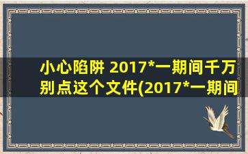 小心陷阱 2017*一期间千万别点这个文件(2017*一期间需小心陷阱，切勿打开此文件)